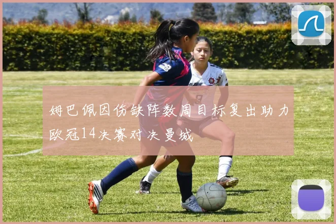 姆巴佩因伤缺阵数周目标复出助力欧冠14决赛对决曼城