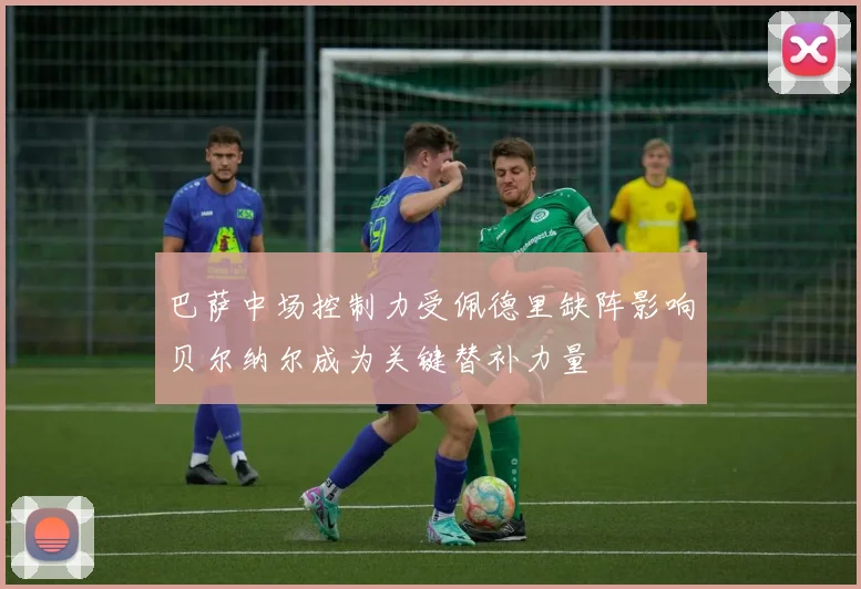 巴萨中场控制力受佩德里缺阵影响贝尔纳尔成为关键替补力量